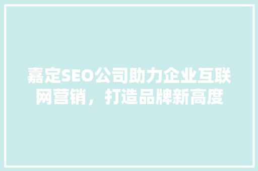 嘉定SEO公司助力企业互联网营销，打造品牌新高度