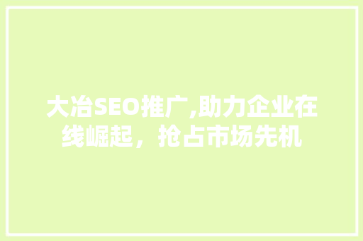 大冶SEO推广,助力企业在线崛起，抢占市场先机