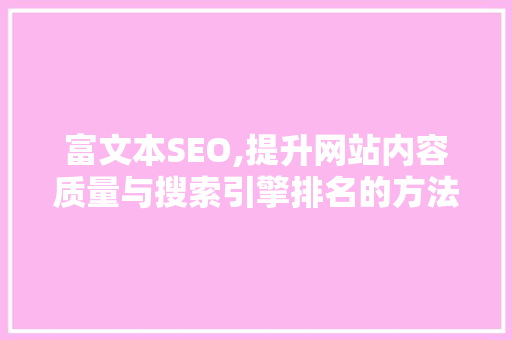 富文本SEO,提升网站内容质量与搜索引擎排名的方法