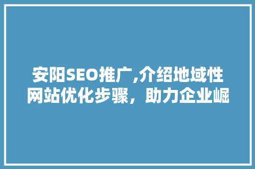 安阳SEO推广,介绍地域性网站优化步骤，助力企业崛起