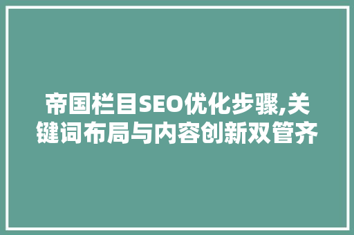 帝国栏目SEO优化步骤,关键词布局与内容创新双管齐下