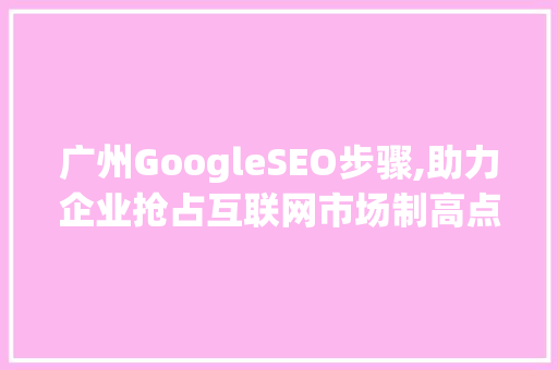 广州GoogleSEO步骤,助力企业抢占互联网市场制高点