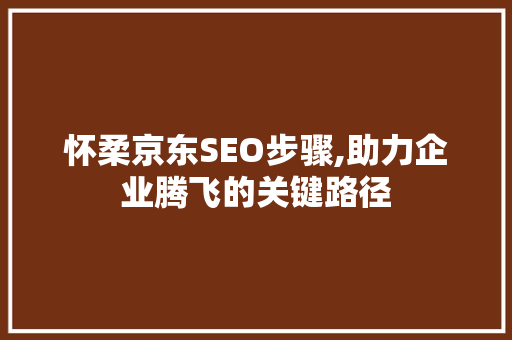 怀柔京东SEO步骤,助力企业腾飞的关键路径