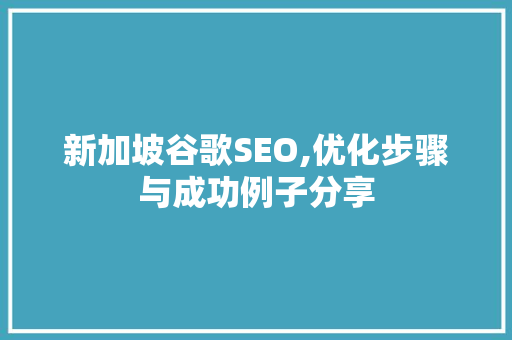 新加坡谷歌SEO,优化步骤与成功例子分享