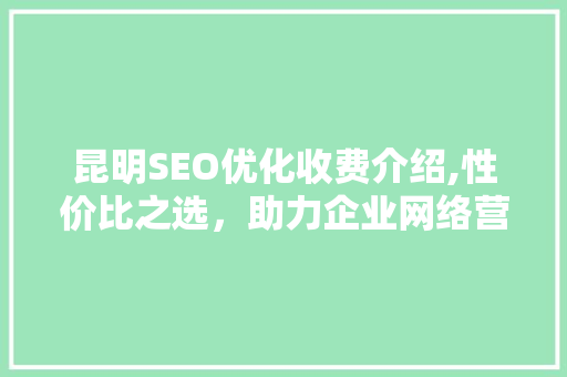 昆明SEO优化收费介绍,性价比之选，助力企业网络营销新篇章