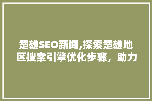 楚雄SEO新闻,探索楚雄地区搜索引擎优化步骤，助力企业腾飞