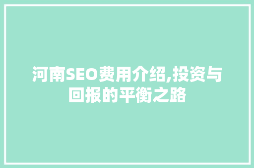 河南SEO费用介绍,投资与回报的平衡之路