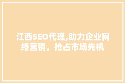 江西SEO代理,助力企业网络营销，抢占市场先机