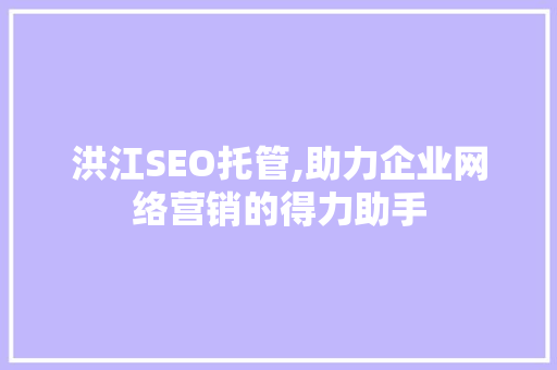 洪江SEO托管,助力企业网络营销的得力助手