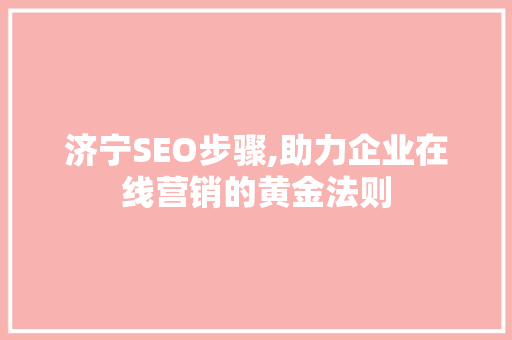 济宁SEO步骤,助力企业在线营销的黄金法则