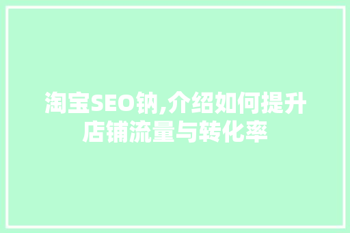 淘宝SEO钠,介绍如何提升店铺流量与转化率