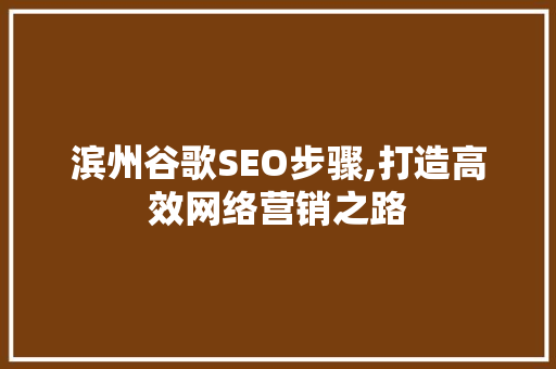 滨州谷歌SEO步骤,打造高效网络营销之路