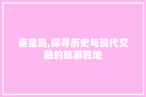 秦皇岛,探寻历史与现代交融的旅游胜地
