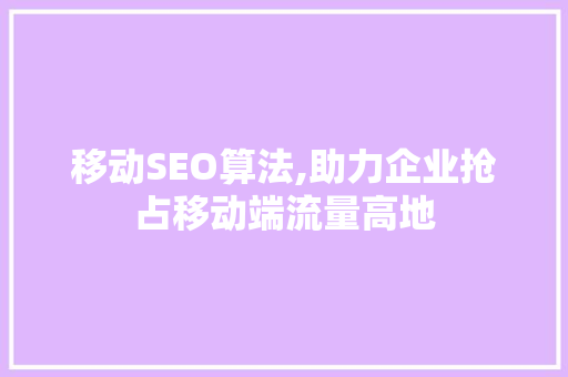 移动SEO算法,助力企业抢占移动端流量高地