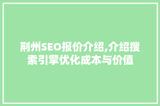荆州SEO报价介绍,介绍搜索引擎优化成本与价值