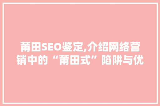莆田SEO鉴定,介绍网络营销中的“莆田式”陷阱与优化之路