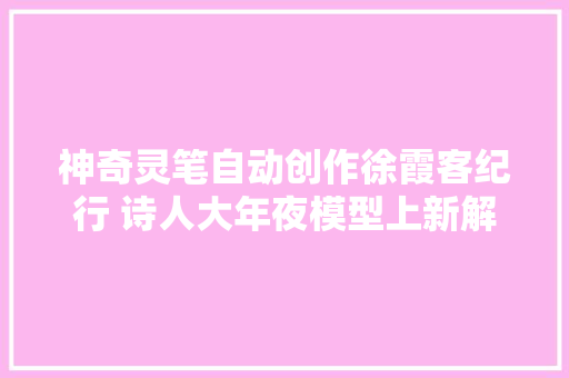 神奇灵笔自动创作徐霞客纪行 诗人大年夜模型上新解锁新能力