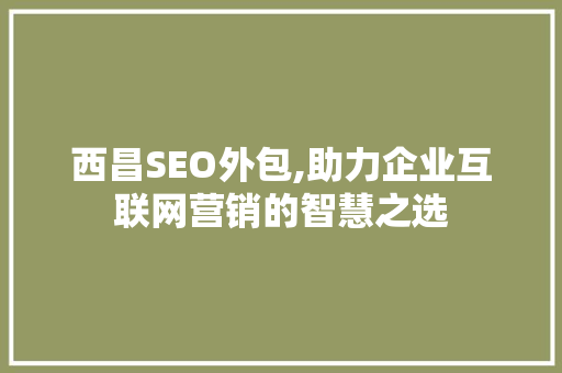 西昌SEO外包,助力企业互联网营销的智慧之选