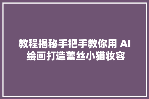 教程揭秘手把手教你用 AI 绘画打造蕾丝小猫妆容