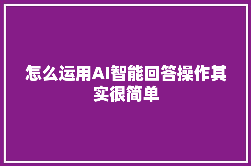 怎么运用AI智能回答操作其实很简单