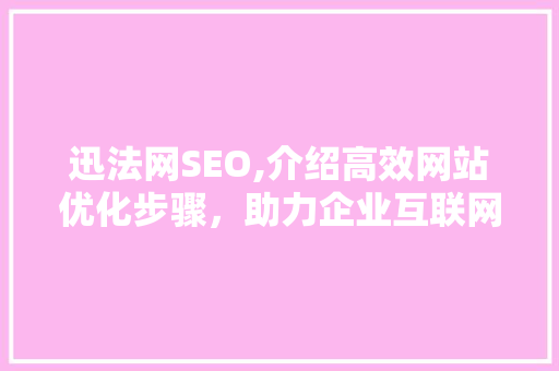 迅法网SEO,介绍高效网站优化步骤，助力企业互联网营销