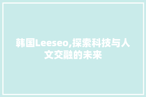 韩国Leeseo,探索科技与人文交融的未来