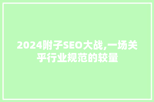 2024附子SEO大战,一场关乎行业规范的较量
