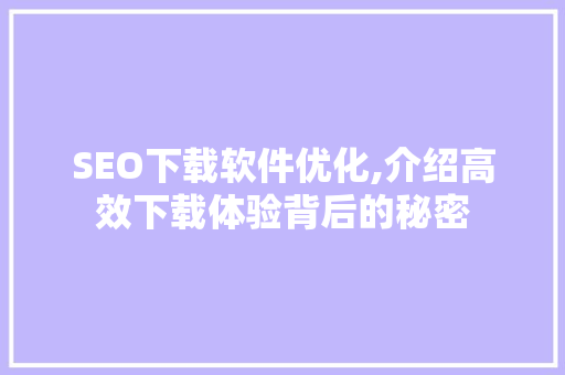 SEO下载软件优化,介绍高效下载体验背后的秘密