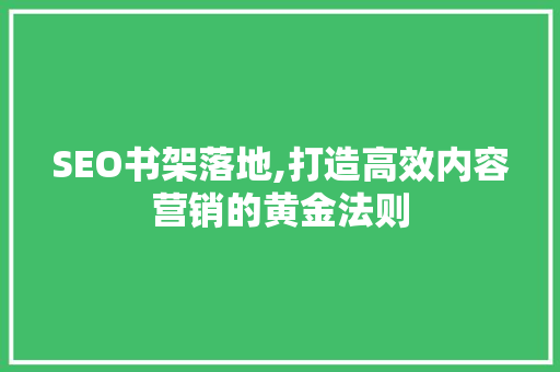 SEO书架落地,打造高效内容营销的黄金法则