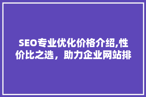SEO专业优化价格介绍,性价比之选，助力企业网站排名提升