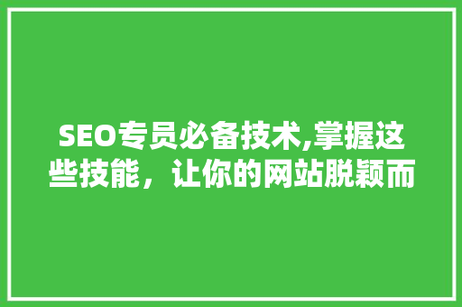 SEO专员必备技术,掌握这些技能，让你的网站脱颖而出