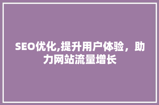 SEO优化,提升用户体验，助力网站流量增长