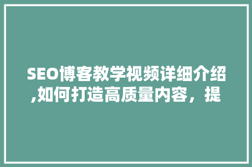 SEO博客教学视频详细介绍,如何打造高质量内容，提升网站排名