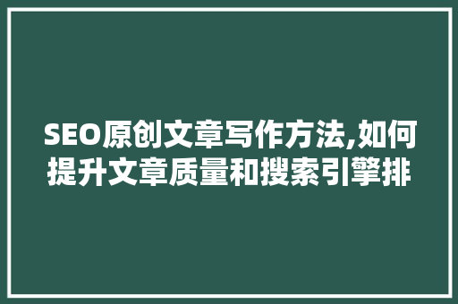 SEO原创文章写作方法,如何提升文章质量和搜索引擎排名
