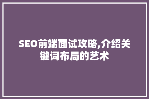 SEO前端面试攻略,介绍关键词布局的艺术