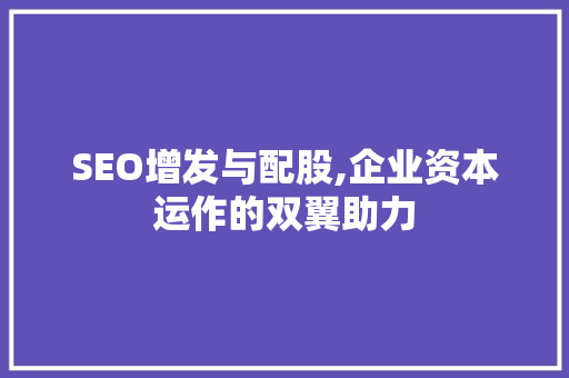 SEO增发与配股,企业资本运作的双翼助力