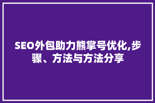 SEO外包助力熊掌号优化,步骤、方法与方法分享