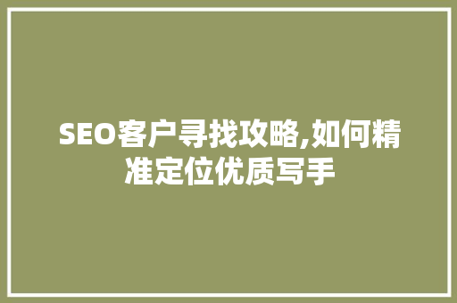 SEO客户寻找攻略,如何精准定位优质写手