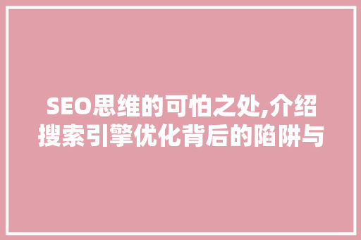 SEO思维的可怕之处,介绍搜索引擎优化背后的陷阱与风险