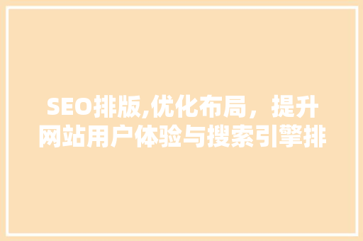 SEO排版,优化布局，提升网站用户体验与搜索引擎排名