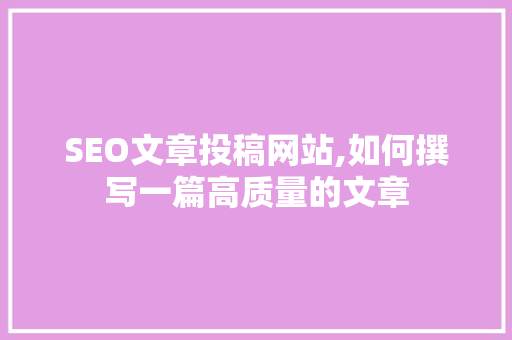 SEO文章投稿网站,如何撰写一篇高质量的文章