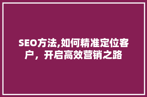 SEO方法,如何精准定位客户，开启高效营销之路