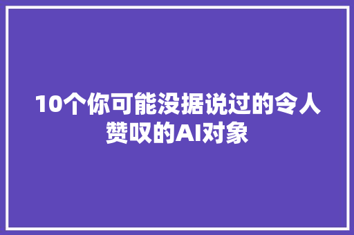 10个你可能没据说过的令人赞叹的AI对象