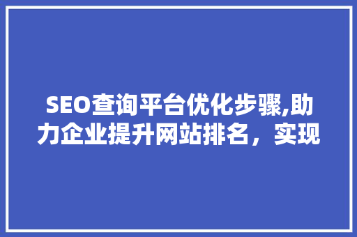 SEO查询平台优化步骤,助力企业提升网站排名，实现精准营销