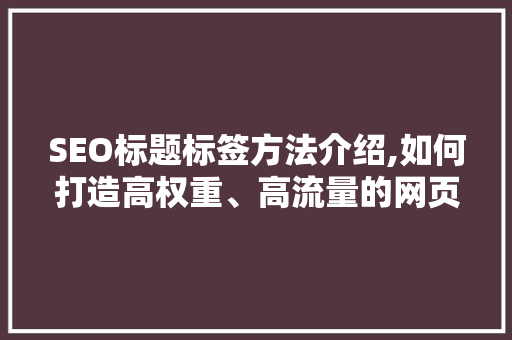 SEO标题标签方法介绍,如何打造高权重、高流量的网页标题