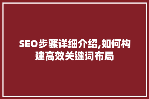 SEO步骤详细介绍,如何构建高效关键词布局