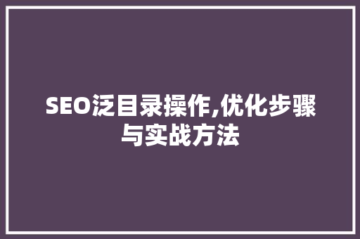 SEO泛目录操作,优化步骤与实战方法