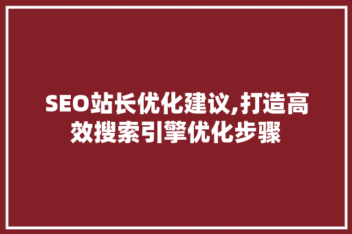 SEO站长优化建议,打造高效搜索引擎优化步骤