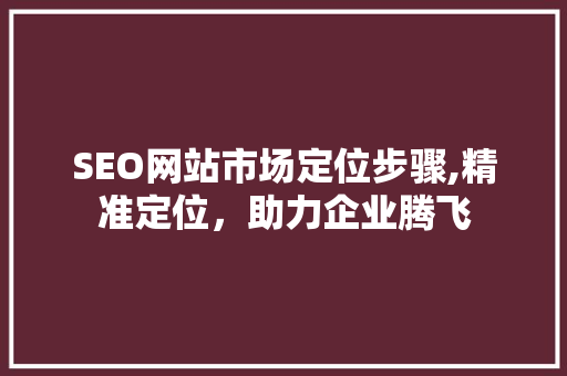 SEO网站市场定位步骤,精准定位，助力企业腾飞