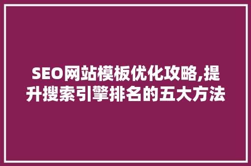 SEO网站模板优化攻略,提升搜索引擎排名的五大方法